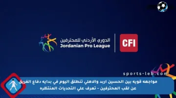 مواجهة قوية بين الحسين إربد والأهلي تنطلق اليوم في بداية دفاع الفريق عن لقب المحترفين – تعرف على التحديات المنتظرة